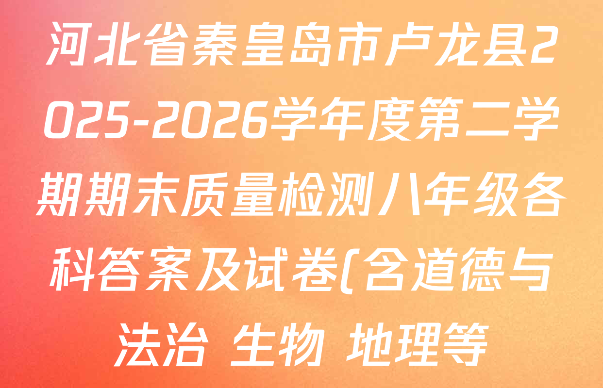 河北省秦皇岛市卢龙县2025-2026学年度第二学期期末质量检测八年级各科答案及试卷(含道德与法治 生物 地理等)